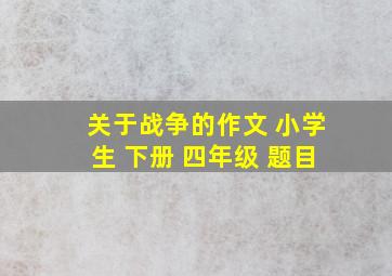 关于战争的作文 小学生 下册 四年级 题目